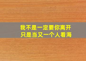 我不是一定要你离开 只是当又一个人看海